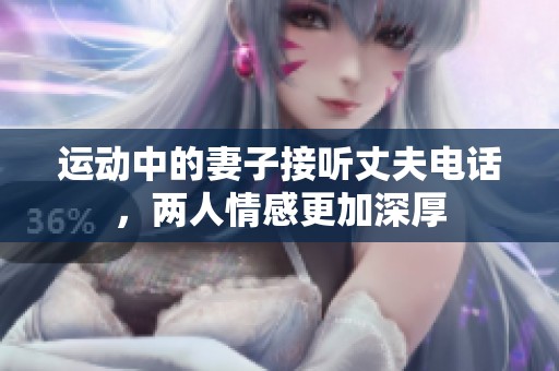 运动中的妻子接听丈夫电话，两人情感更加深厚