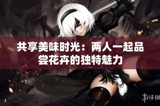 共享美味时光：两人一起品尝花卉的独特魅力