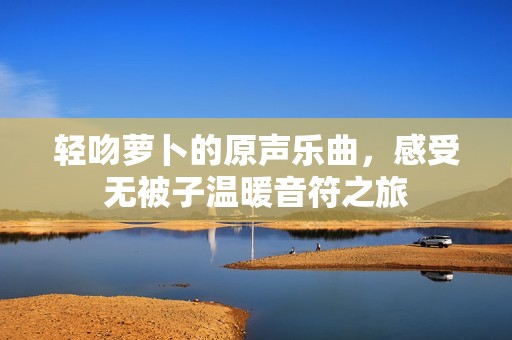 轻吻萝卜的原声乐曲，感受无被子温暖音符之旅