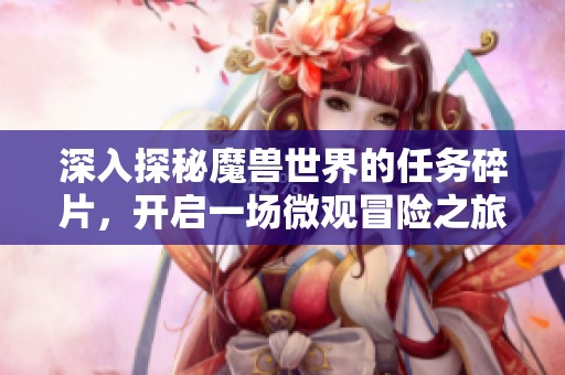 深入探秘魔兽世界的任务碎片，开启一场微观冒险之旅