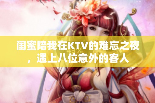 闺蜜陪我在KTV的难忘之夜，遇上八位意外的客人