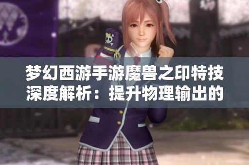 梦幻西游手游魔兽之印特技深度解析：提升物理输出的秘密武器