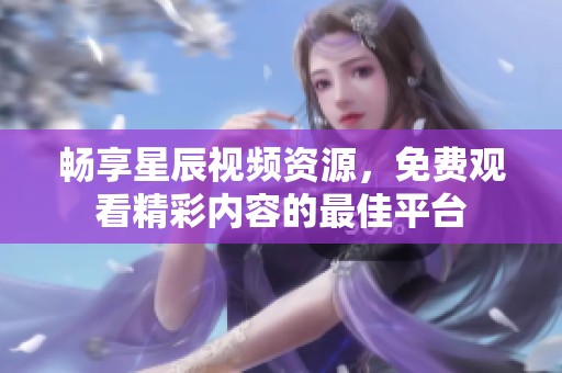 畅享星辰视频资源，免费观看精彩内容的最佳平台