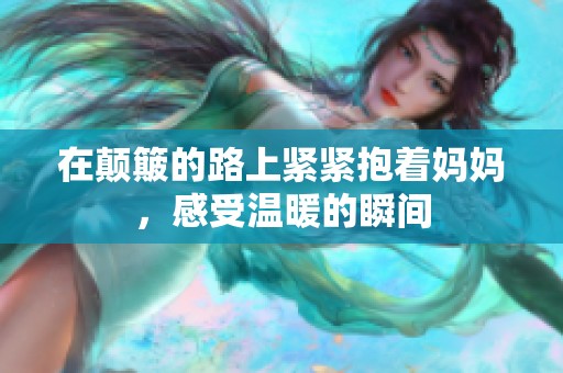 在颠簸的路上紧紧抱着妈妈，感受温暖的瞬间