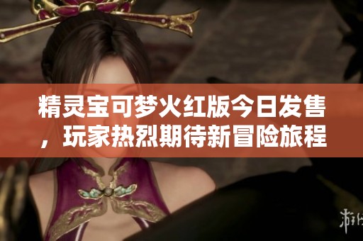 精灵宝可梦火红版今日发售，玩家热烈期待新冒险旅程