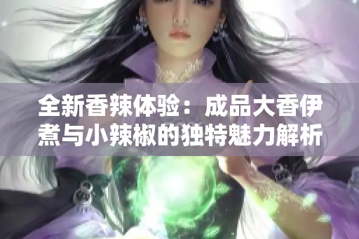 全新香辣体验：成品大香伊煮与小辣椒的独特魅力解析