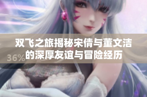 双飞之旅揭秘宋倩与董文洁的深厚友谊与冒险经历