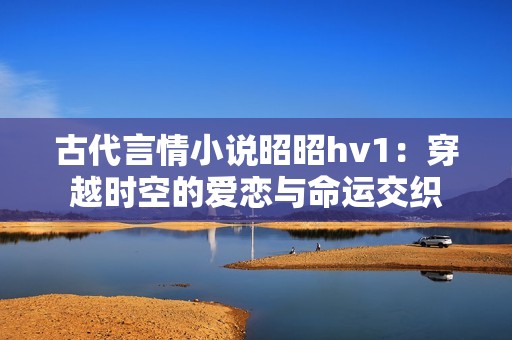 古代言情小说昭昭hv1：穿越时空的爱恋与命运交织