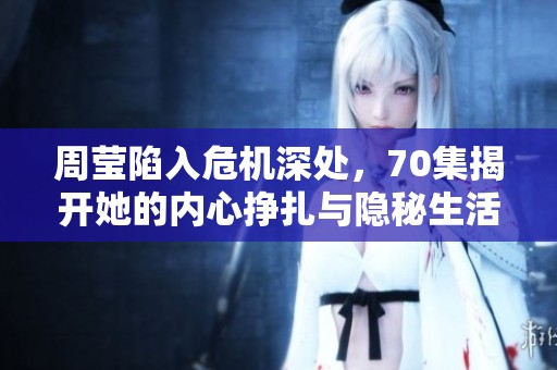 周莹陷入危机深处，70集揭开她的内心挣扎与隐秘生活