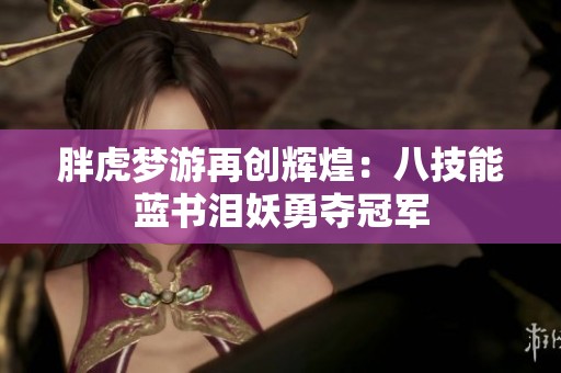 胖虎梦游再创辉煌：八技能蓝书泪妖勇夺冠军