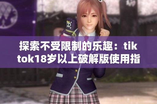 探索不受限制的乐趣：tiktok18岁以上破解版使用指南