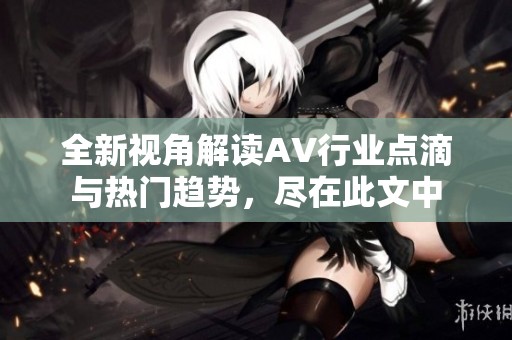 全新视角解读AV行业点滴与热门趋势，尽在此文中