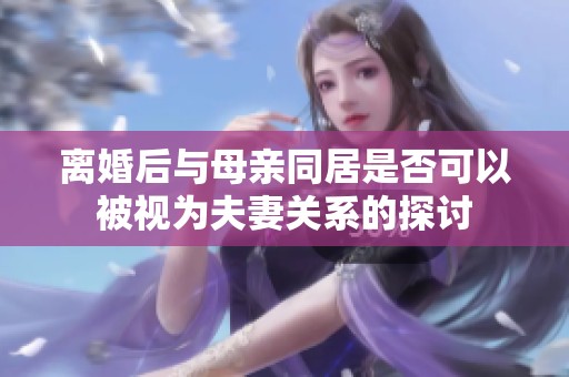 离婚后与母亲同居是否可以被视为夫妻关系的探讨