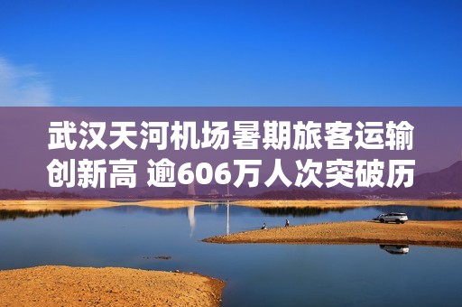 武汉天河机场暑期旅客运输创新高 逾606万人次突破历史记录