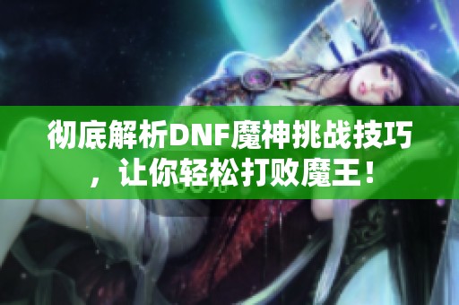 彻底解析DNF魔神挑战技巧，让你轻松打败魔王！