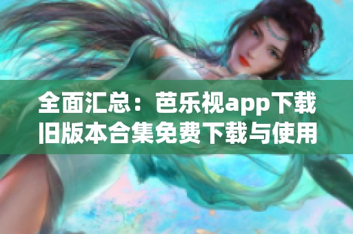 全面汇总：芭乐视app下载旧版本合集免费下载与使用指南