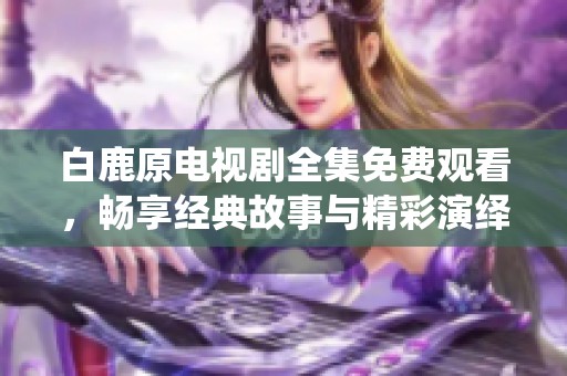 白鹿原电视剧全集免费观看，畅享经典故事与精彩演绎