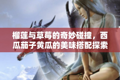 榴莲与草莓的奇妙碰撞，西瓜茄子黄瓜的美味搭配探索