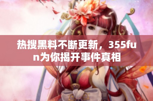 热搜黑料不断更新，355fun为你揭开事件真相