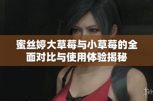 蜜丝婷大草莓与小草莓的全面对比与使用体验揭秘