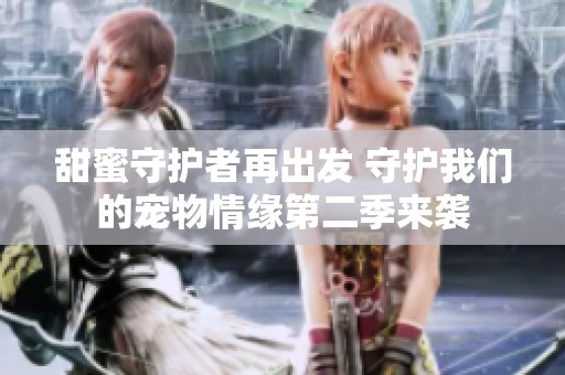 甜蜜守护者再出发 守护我们的宠物情缘第二季来袭