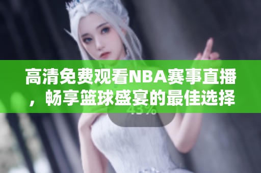 高清免费观看NBA赛事直播，畅享篮球盛宴的最佳选择