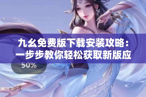 九幺免费版下载安装攻略：一步步教你轻松获取新版应用