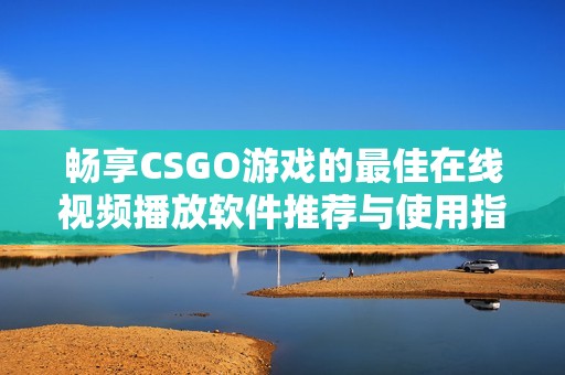 畅享CSGO游戏的最佳在线视频播放软件推荐与使用指南