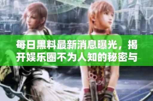 每日黑料最新消息曝光，揭开娱乐圈不为人知的秘密与丑闻