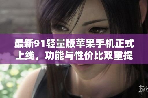 最新91轻量版苹果手机正式上线，功能与性价比双重提升