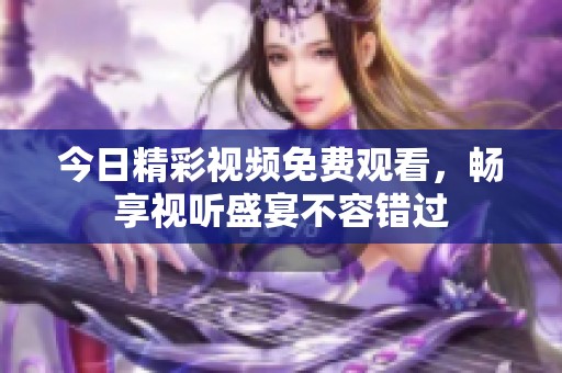 今日精彩视频免费观看，畅享视听盛宴不容错过