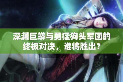 深渊巨蟒与勇猛狗头军团的终极对决，谁将胜出？