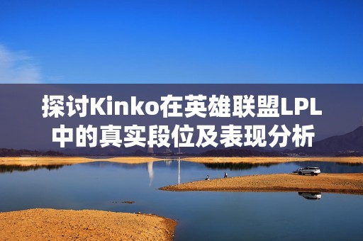 探讨Kinko在英雄联盟LPL中的真实段位及表现分析