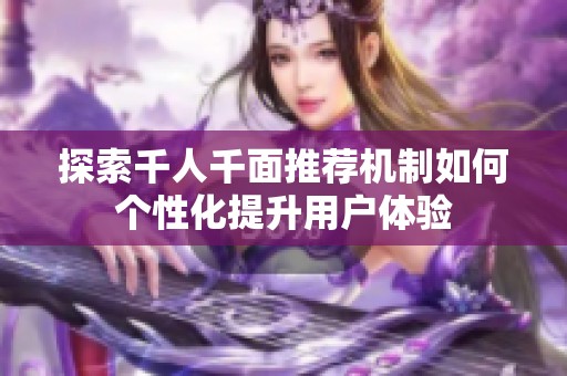 探索千人千面推荐机制如何个性化提升用户体验