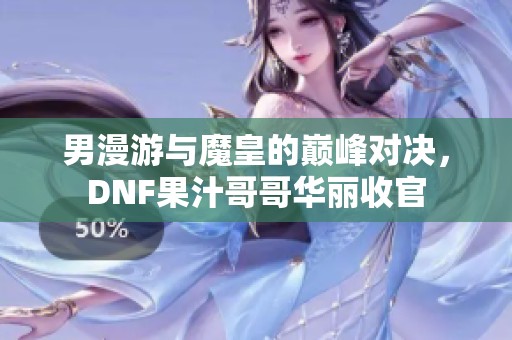 男漫游与魔皇的巅峰对决，DNF果汁哥哥华丽收官