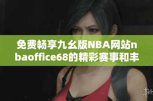 免费畅享九幺版NBA网站nbaoffice68的精彩赛事和丰富内容