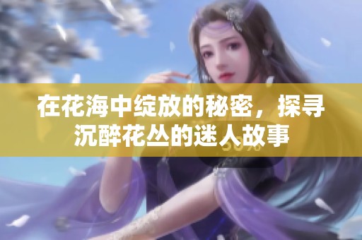 在花海中绽放的秘密，探寻沉醉花丛的迷人故事
