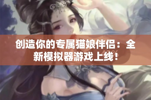 创造你的专属猫娘伴侣：全新模拟器游戏上线！