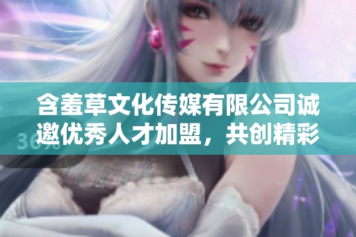 含羞草文化传媒有限公司诚邀优秀人才加盟，共创精彩未来