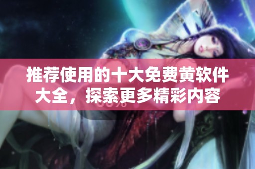 推荐使用的十大免费黄软件大全，探索更多精彩内容