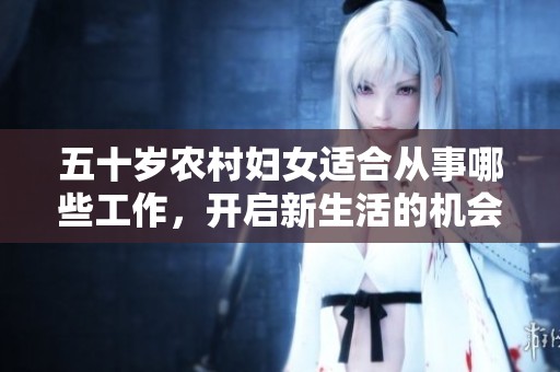 五十岁农村妇女适合从事哪些工作，开启新生活的机会
