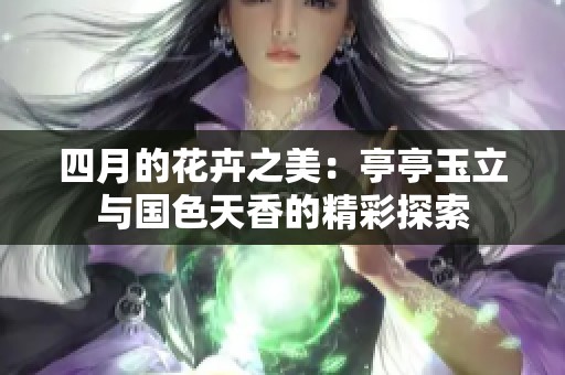 四月的花卉之美：亭亭玉立与国色天香的精彩探索