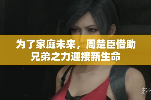 为了家庭未来，周楚臣借助兄弟之力迎接新生命
