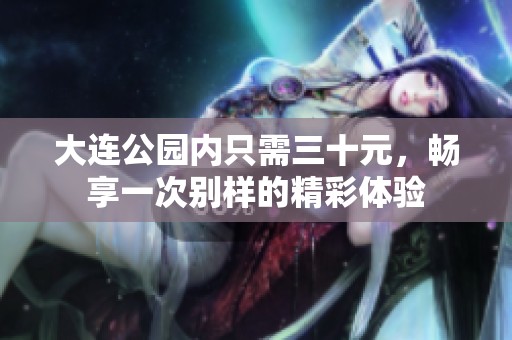 大连公园内只需三十元，畅享一次别样的精彩体验