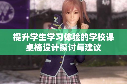提升学生学习体验的学校课桌椅设计探讨与建议