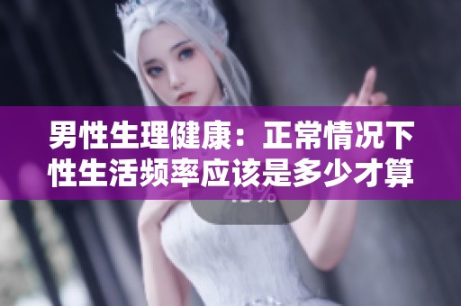 男性生理健康：正常情况下性生活频率应该是多少才算正常