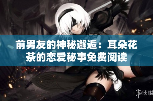 前男友的神秘邂逅：耳朵花茶的恋爱秘事免费阅读