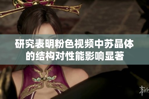 研究表明粉色视频中苏晶体的结构对性能影响显著
