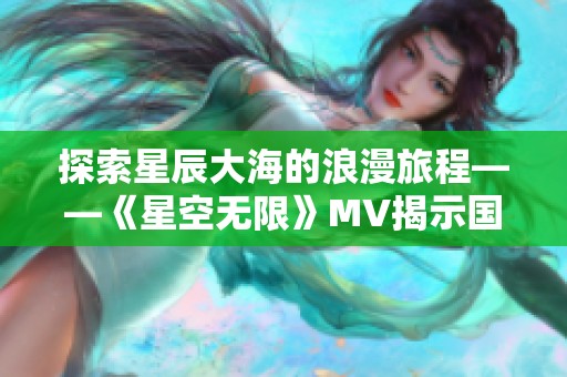 探索星辰大海的浪漫旅程——《星空无限》MV揭示国产剧深意