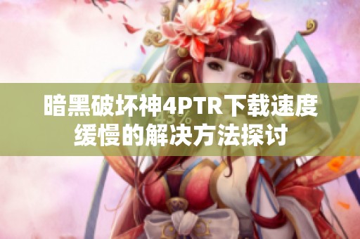 暗黑破坏神4PTR下载速度缓慢的解决方法探讨